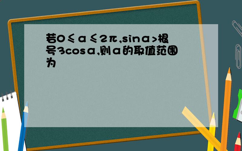 若0≤α≤2π,sinα>根号3cosα,则α的取值范围为