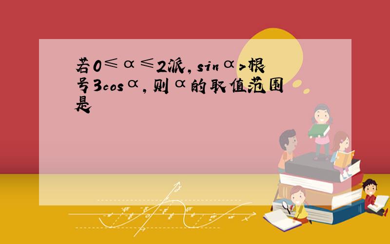 若0≤α≤2派,sinα>根号3cosα,则α的取值范围是