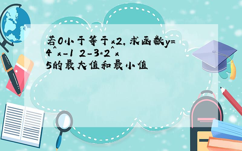 若0小于等于x2,求函数y=4^x-1 2-3*2^x 5的最大值和最小值