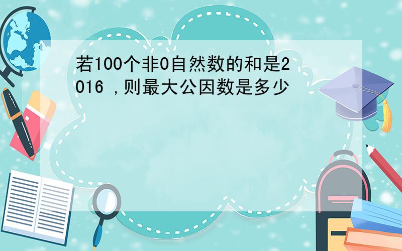 若100个非0自然数的和是2016 ,则最大公因数是多少