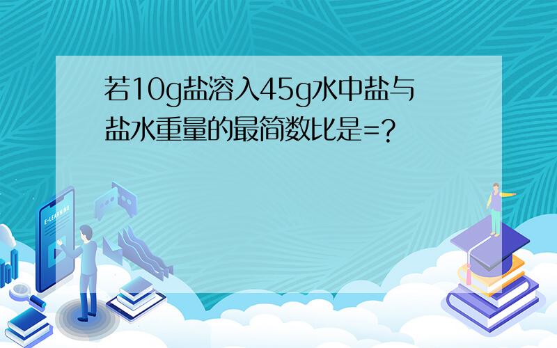 若10g盐溶入45g水中盐与盐水重量的最简数比是=?