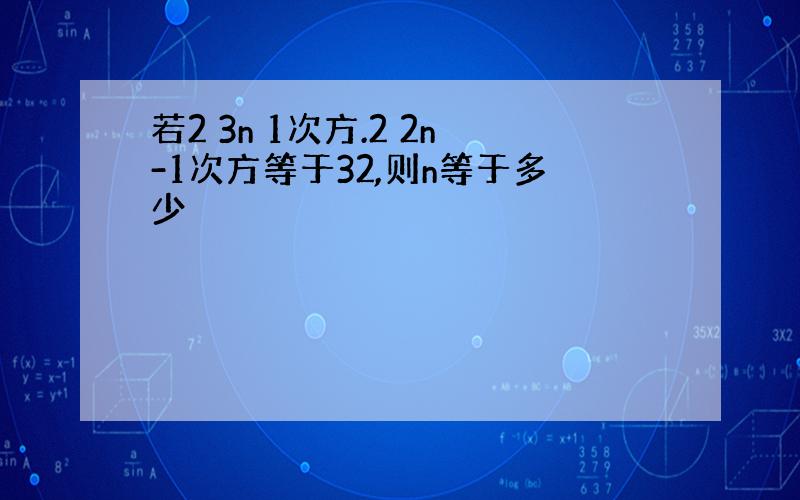 若2 3n 1次方.2 2n-1次方等于32,则n等于多少