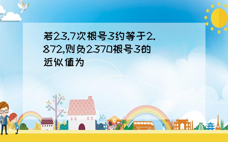 若23.7次根号3约等于2.872,则负2370根号3的近似值为