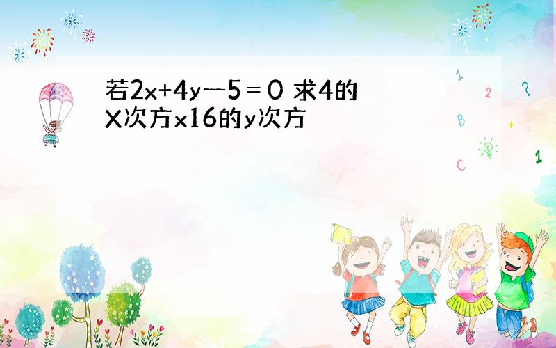 若2x+4y一5＝0 求4的X次方x16的y次方