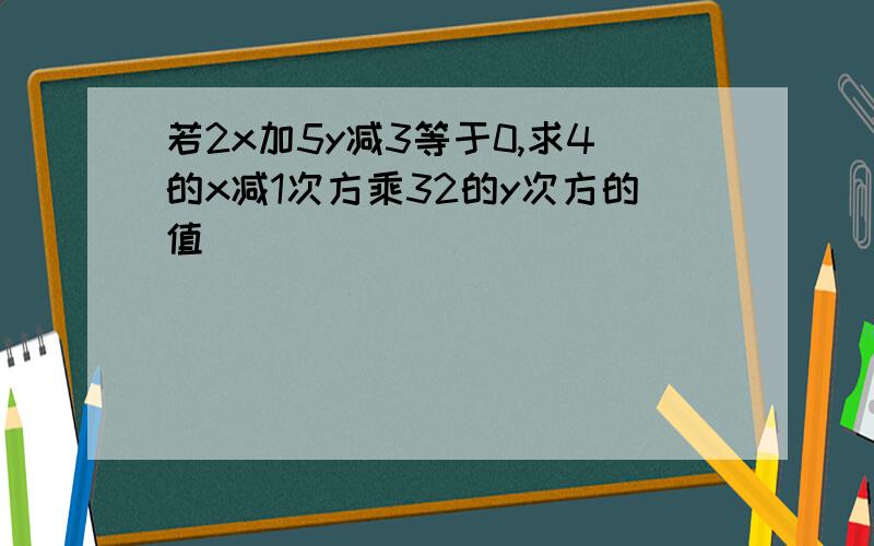 若2x加5y减3等于0,求4的x减1次方乘32的y次方的值