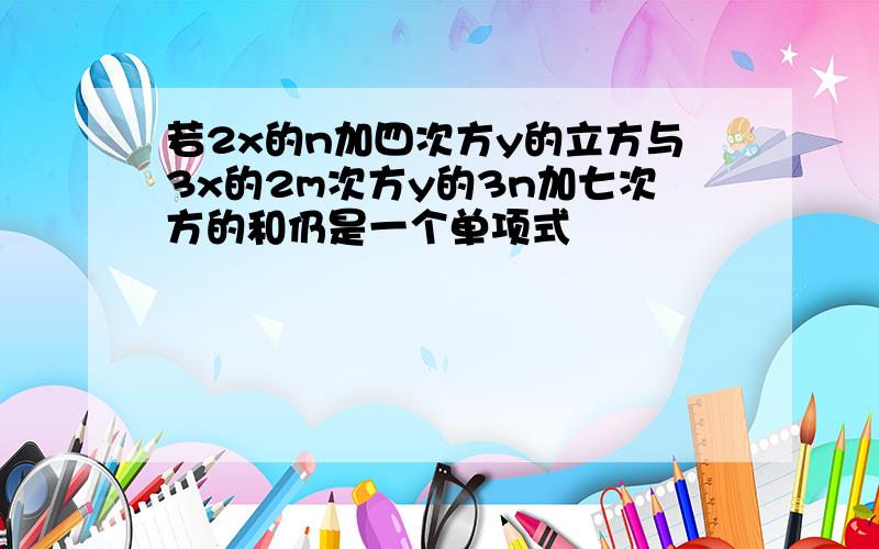 若2x的n加四次方y的立方与3x的2m次方y的3n加七次方的和仍是一个单项式