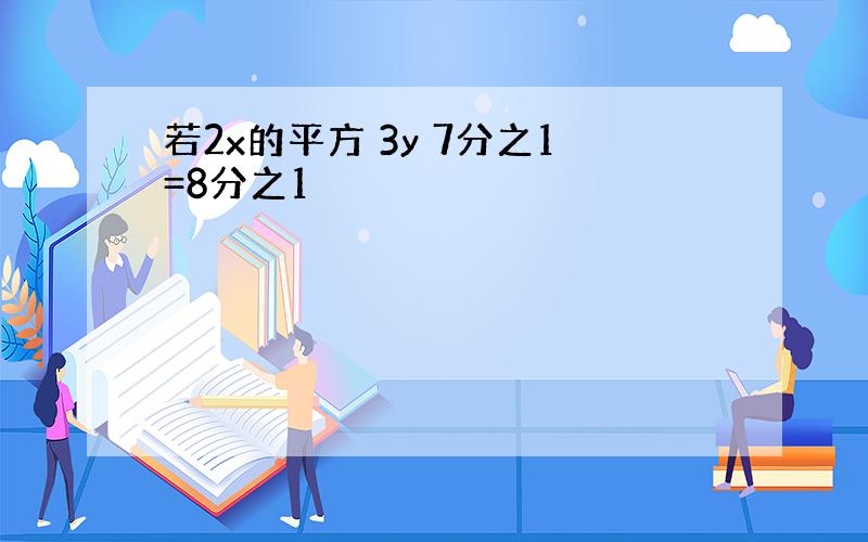 若2x的平方 3y 7分之1=8分之1