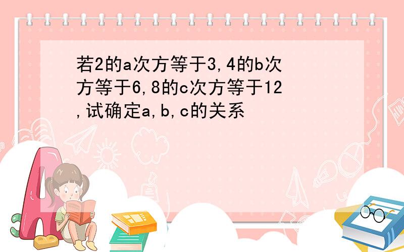 若2的a次方等于3,4的b次方等于6,8的c次方等于12,试确定a,b,c的关系