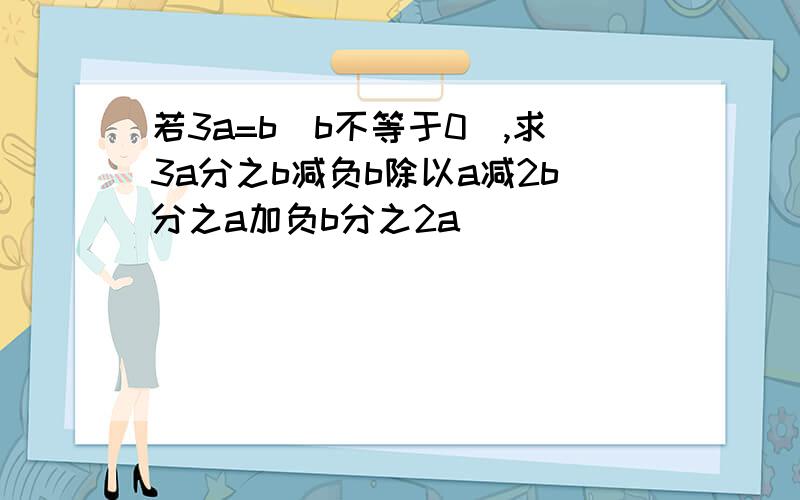 若3a=b(b不等于0),求3a分之b减负b除以a减2b分之a加负b分之2a