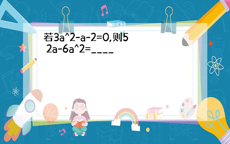 若3a^2-a-2=0,则5 2a-6a^2=____