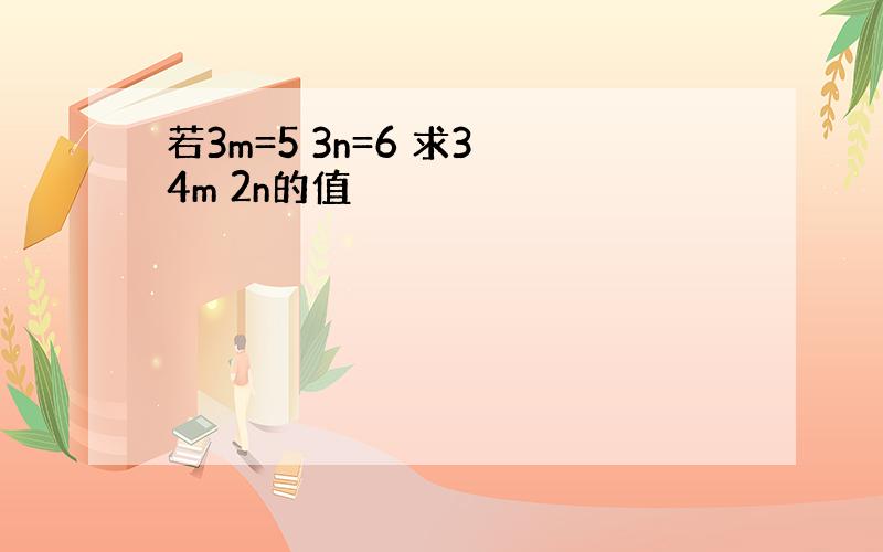 若3m=5 3n=6 求3 4m 2n的值