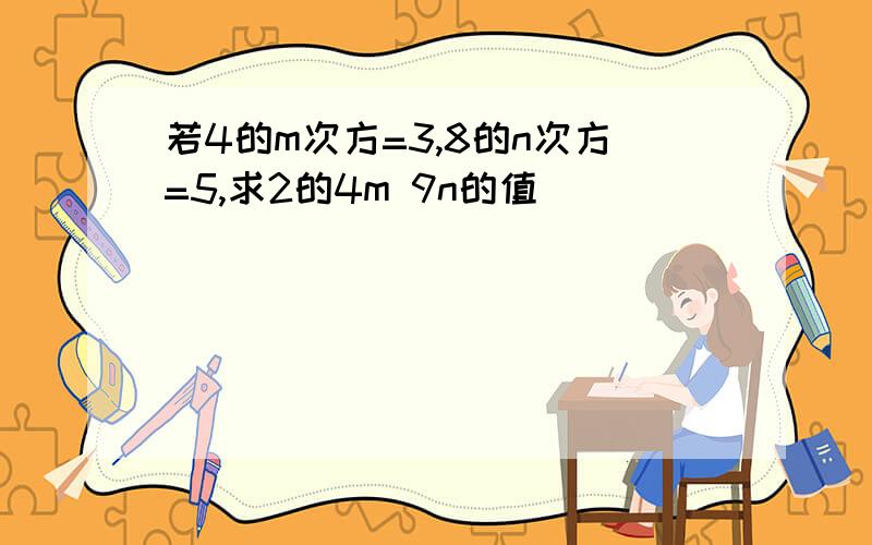 若4的m次方=3,8的n次方=5,求2的4m 9n的值