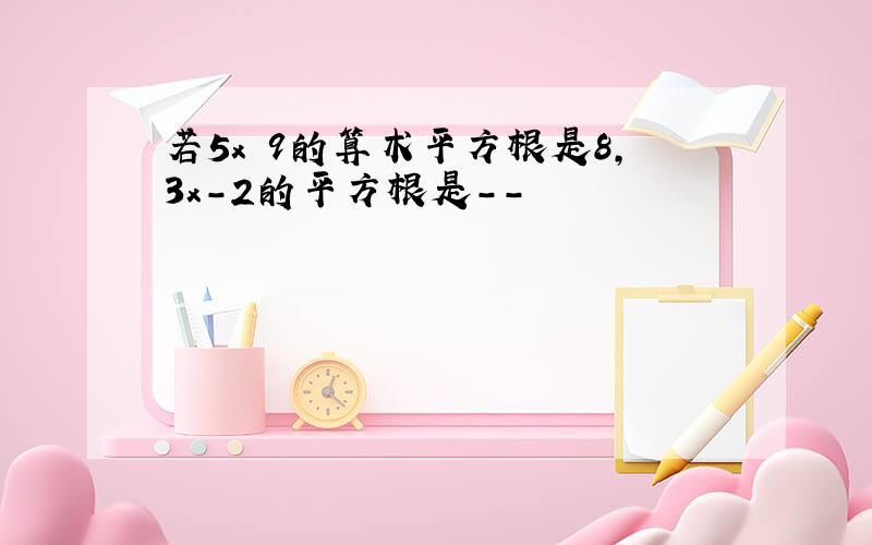 若5x 9的算术平方根是8,3x-2的平方根是--