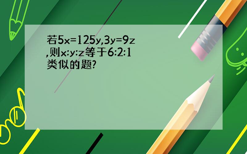 若5x=125y,3y=9z,则x:y:z等于6:2:1类似的题?