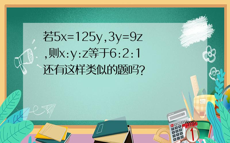 若5x=125y,3y=9z,则x:y:z等于6:2:1还有这样类似的题吗?