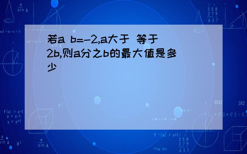 若a b=-2,a大于 等于2b,则a分之b的最大值是多少