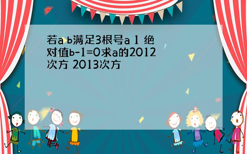 若a b满足3根号a 1 绝对值b-1=0求a的2012次方 2013次方