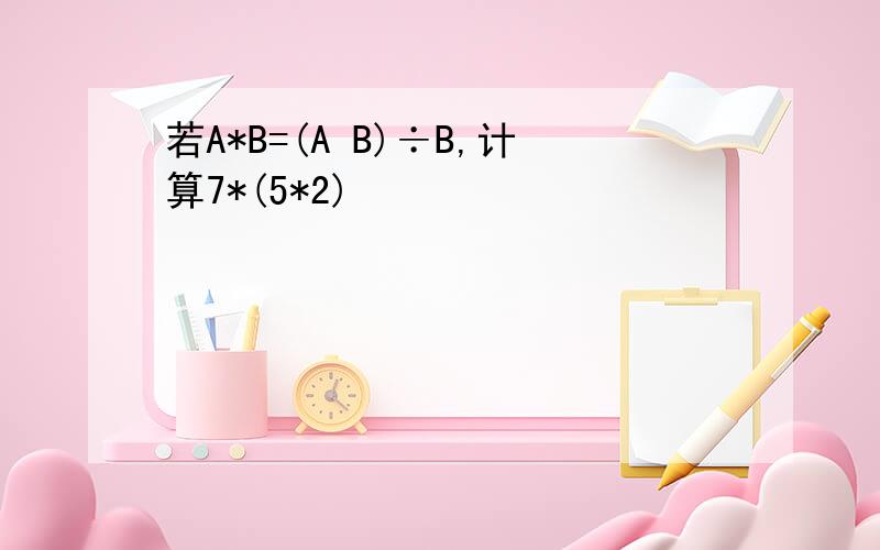 若A*B=(A B)÷B,计算7*(5*2)