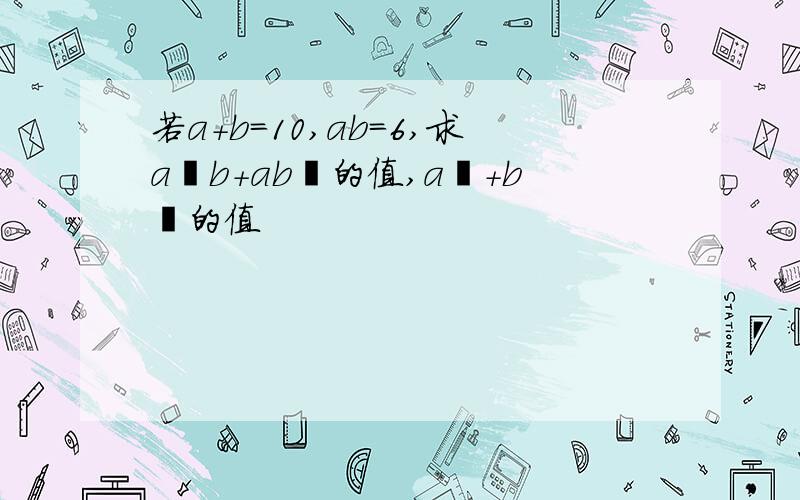 若a+b=10,ab=6,求a²b+ab²的值,a²+b²的值