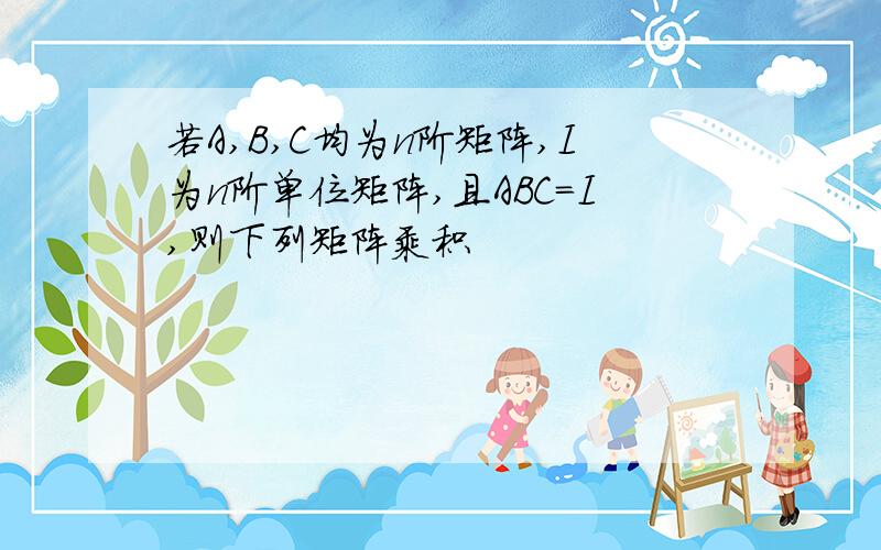 若A,B,C均为n阶矩阵,I为n阶单位矩阵,且ABC=I,则下列矩阵乘积