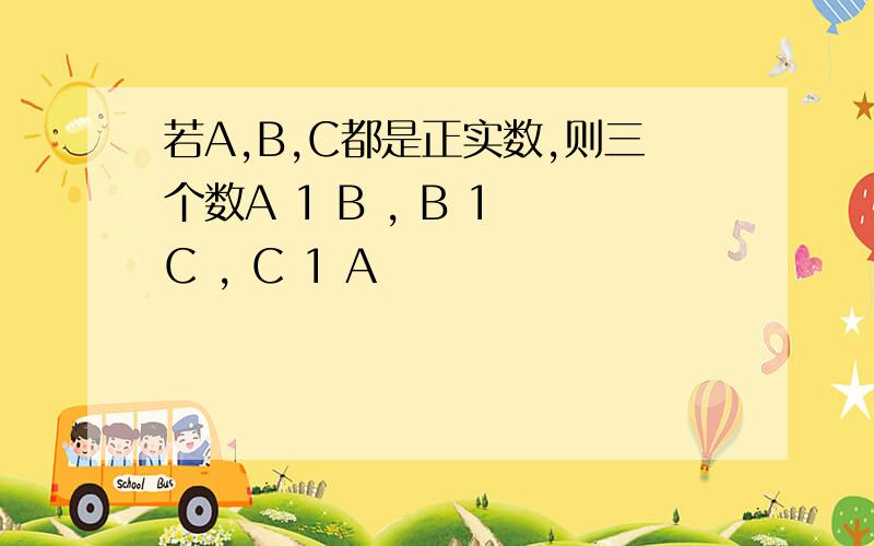 若A,B,C都是正实数,则三个数A 1 B , B 1 C , C 1 A