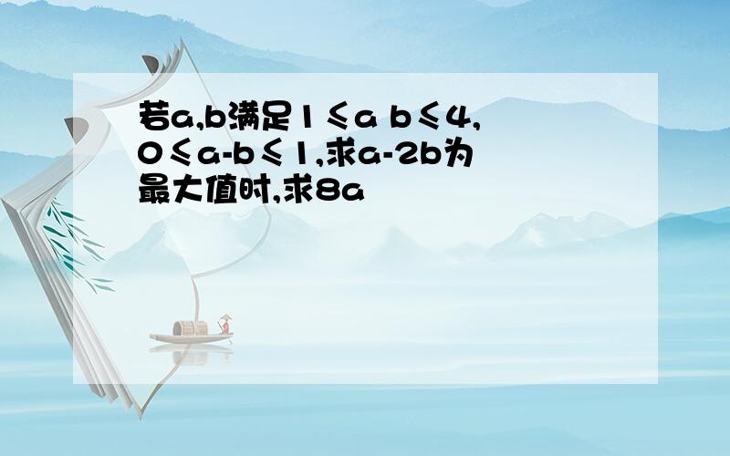 若a,b满足1≤a b≤4,0≤a-b≤1,求a-2b为最大值时,求8a