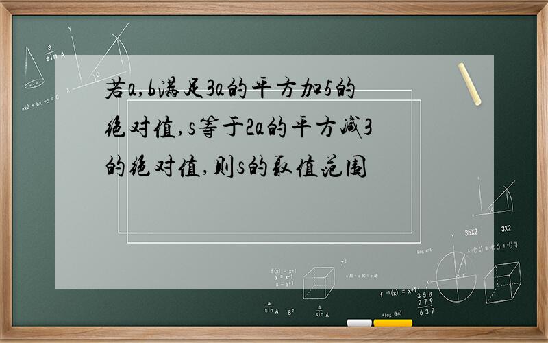 若a,b满足3a的平方加5的绝对值,s等于2a的平方减3的绝对值,则s的取值范围