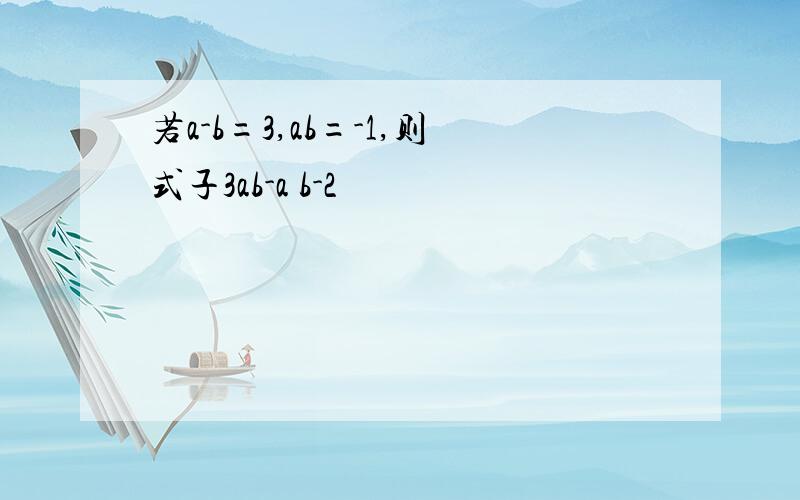 若a-b=3,ab=-1,则式子3ab-a b-2