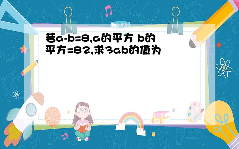 若a-b=8,a的平方 b的平方=82,求3ab的值为