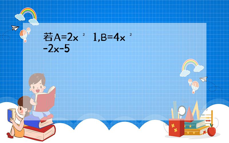 若A=2x² 1,B=4x²-2x-5