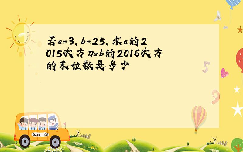 若a=3,b=25,求a的2015次方加b的2016次方的末位数是多少