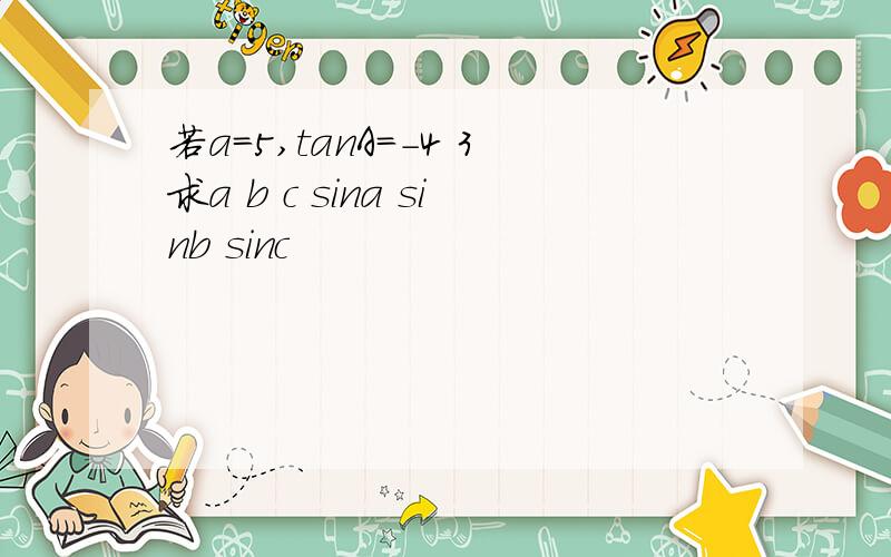 若a=5,tanA=-4 3求a b c sina sinb sinc