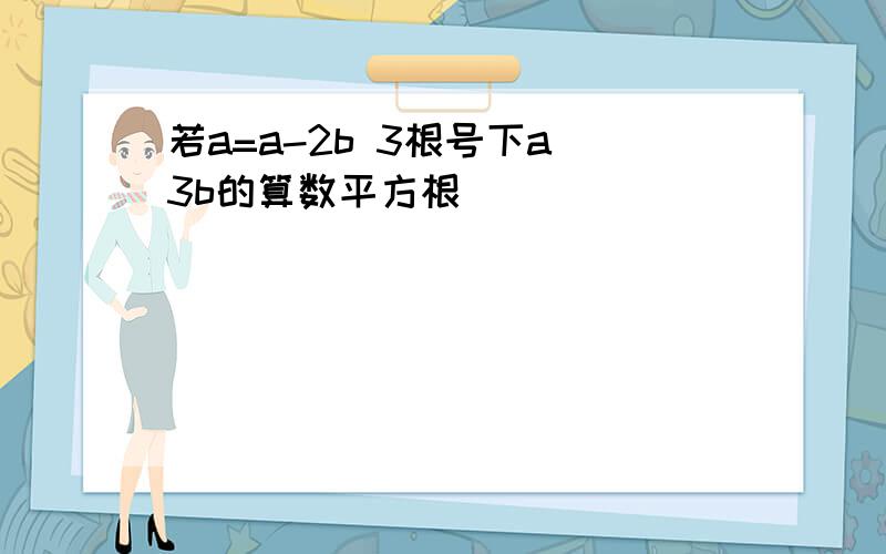 若a=a-2b 3根号下a 3b的算数平方根