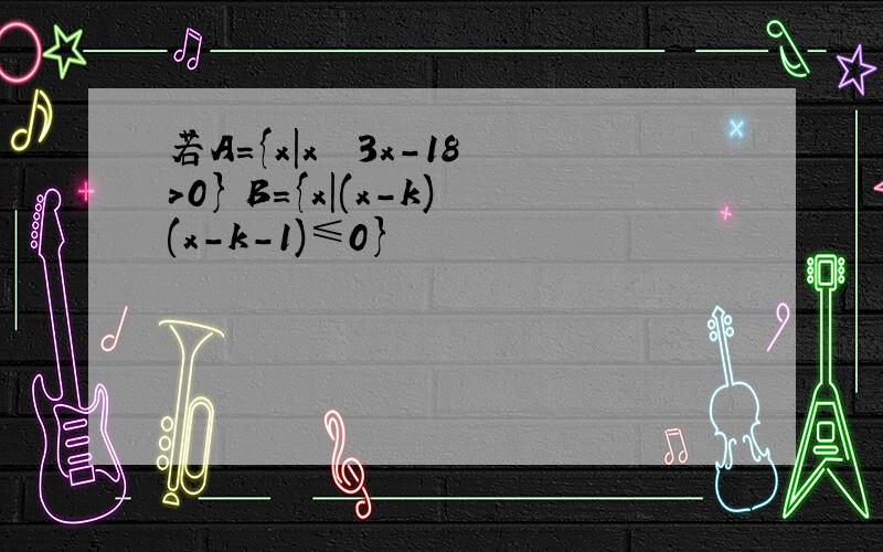 若A={x|x² 3x-18>0} B={x|(x-k)(x-k-1)≤0}