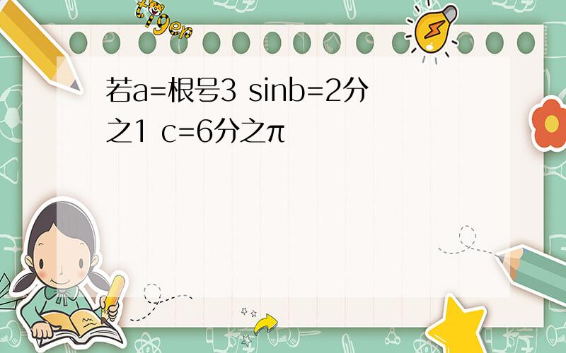 若a=根号3 sinb=2分之1 c=6分之π