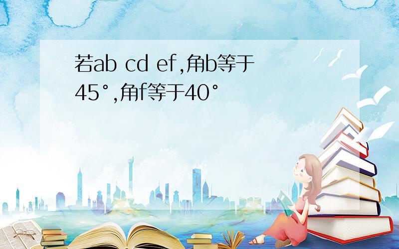 若ab cd ef,角b等于45°,角f等于40°