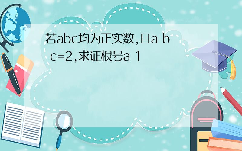 若abc均为正实数,且a b c=2,求证根号a 1