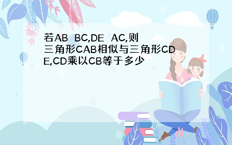 若AB⊥BC,DE⊥AC,则三角形CAB相似与三角形CDE,CD乘以CB等于多少