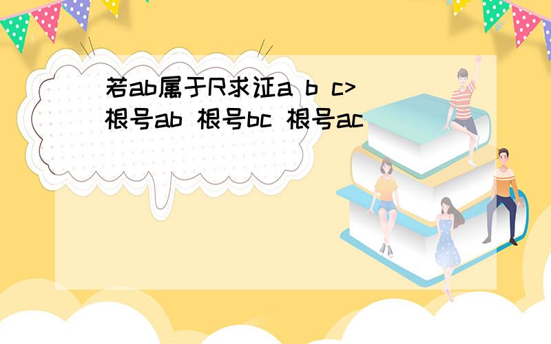 若ab属于R求证a b c>根号ab 根号bc 根号ac