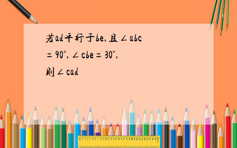 若ad平行于be,且∠abc=90°,∠cbe=30°,则∠cad