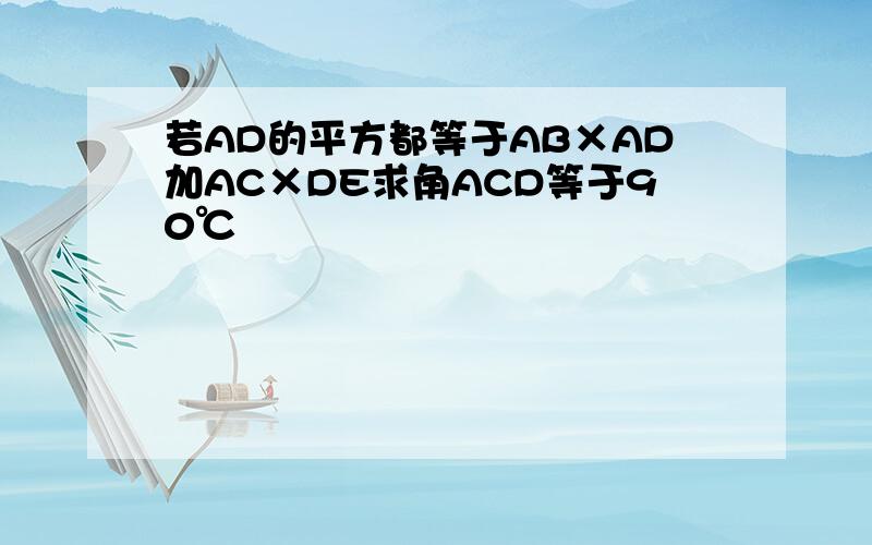 若AD的平方都等于AB×AD加AC×DE求角ACD等于90℃