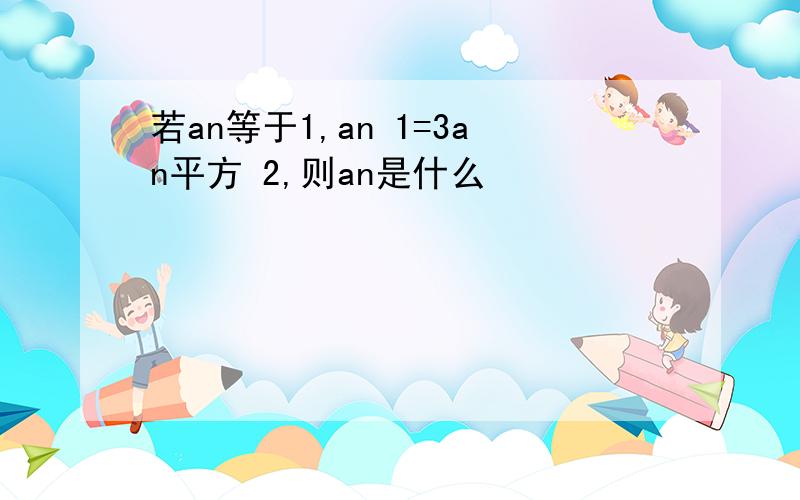 若an等于1,an 1=3an平方 2,则an是什么