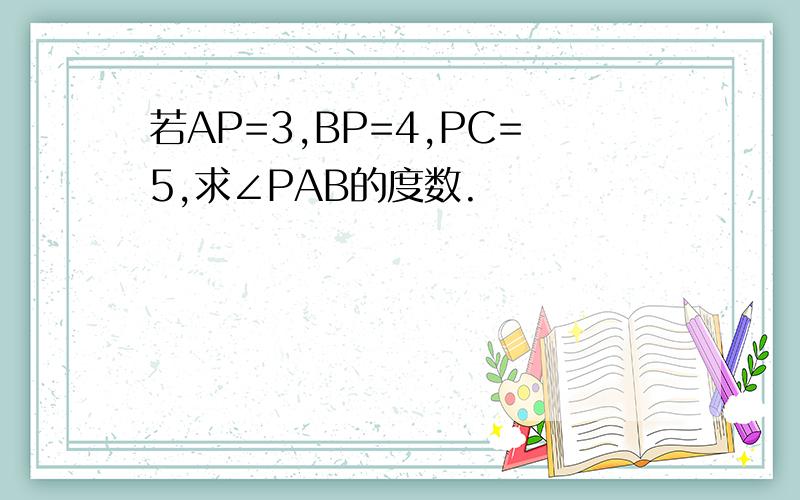 若AP=3,BP=4,PC=5,求∠PAB的度数.