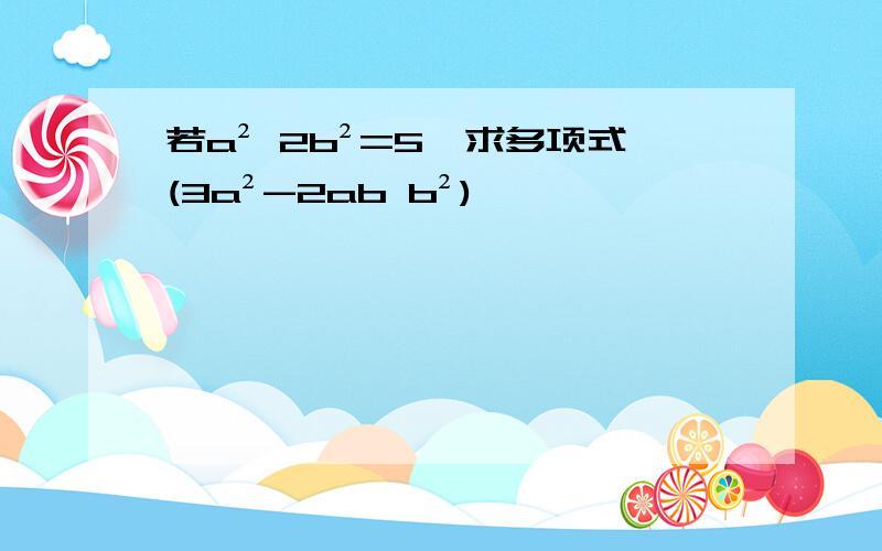 若a² 2b²=5,求多项式(3a²-2ab b²)