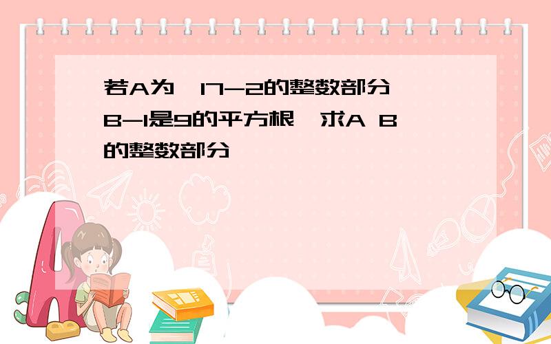 若A为√17-2的整数部分,B-1是9的平方根,求A B的整数部分