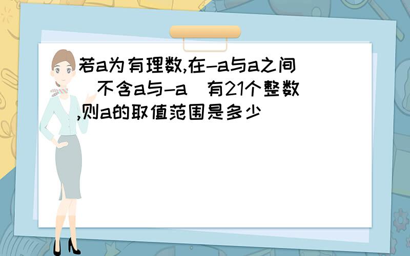 若a为有理数,在-a与a之间(不含a与-a)有21个整数,则a的取值范围是多少