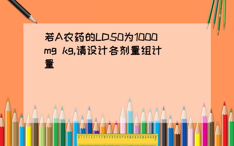 若A农药的LD50为1000mg kg,请设计各剂量组计量