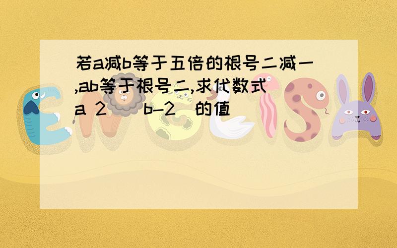 若a减b等于五倍的根号二减一,ab等于根号二,求代数式(a 2)(b-2)的值