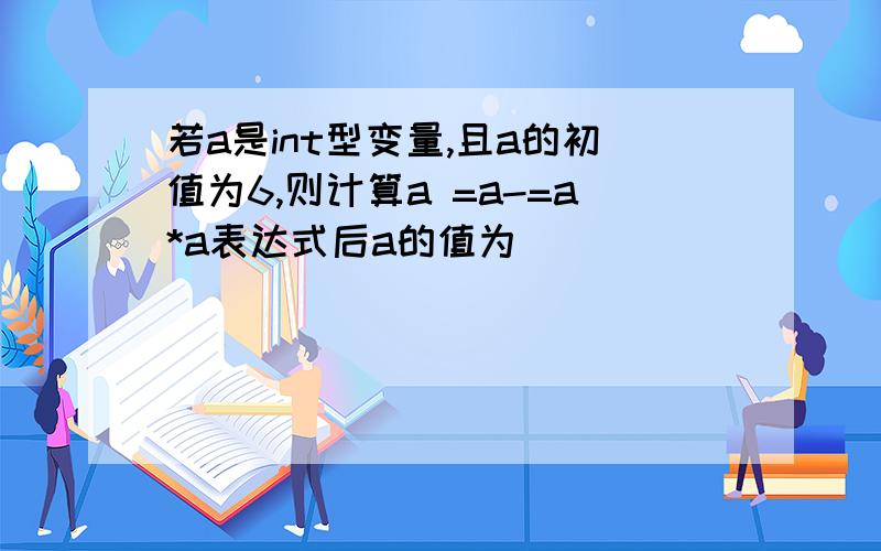 若a是int型变量,且a的初值为6,则计算a =a-=a*a表达式后a的值为