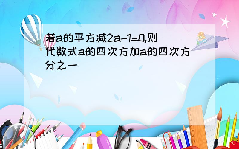 若a的平方减2a-1=0,则代数式a的四次方加a的四次方分之一